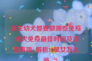 新生幼犬都要做哪些免疫 幼犬免疫最佳时间及注意事项_解析12星女怎么追