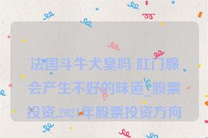 法国斗牛犬臭吗 肛门腺会产生不好的味道_股票投资,2021年股票投资方向