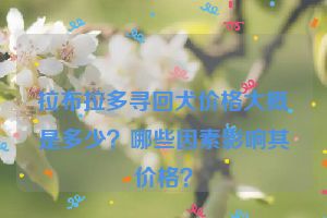 拉布拉多寻回犬价格大概是多少？哪些因素影响其价格？