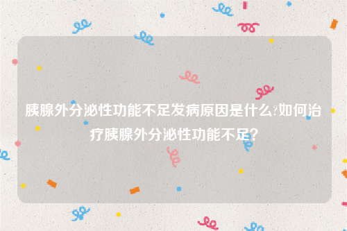 胰腺外分泌性功能不足发病原因是什么?如何治疗胰腺外分泌性功能不足？