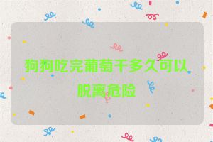 狗狗吃完葡萄干多久可以脱离危险