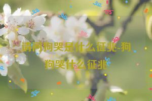 请问狗哭是什么征兆-狗狗哭什么征兆