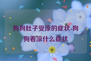 狗狗肚子受凉的症状-狗狗着凉什么症状