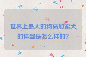 世界上最大的狗高加索犬的体型是怎么样的？