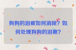 狗狗的泪痕如何消除？如何处理狗狗的泪痕？