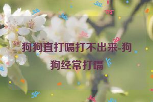 狗狗直打嗝打不出来-狗狗经常打嗝