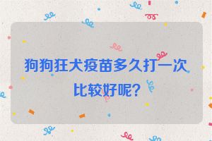 狗狗狂犬疫苗多久打一次比较好呢？