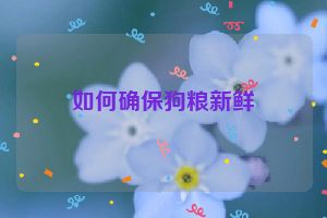 如何确保狗粮新鲜