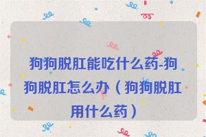 狗狗脱肛能吃什么药-狗狗脱肛怎么办(狗狗脱肛用什么药)