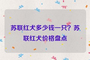 苏联红犬多少钱一只？苏联红犬价格盘点