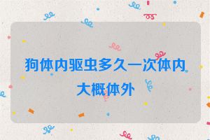 狗体内驱虫多久一次体内大概体外