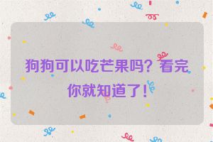 狗狗可以吃芒果吗？看完你就知道了！