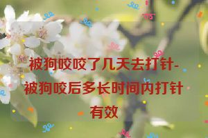 被狗咬咬了几天去打针-被狗咬后多长时间内打针有效