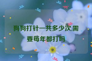 狗狗打针一共多少次,需要每年都打吗