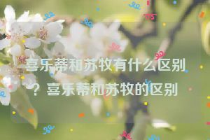 喜乐蒂和苏牧有什么区别？喜乐蒂和苏牧的区别