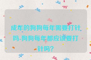 成年的狗狗每年需要打针吗-狗狗每年都应该要打针吗？