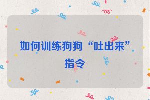 如何训练狗狗“吐出来”指令