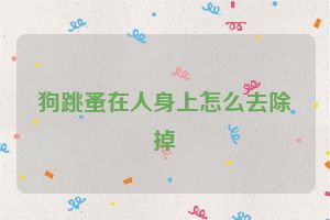 狗跳蚤在人身上怎么去除掉