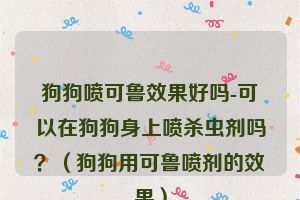 狗狗喷可鲁效果好吗-可以在狗狗身上喷杀虫剂吗？（狗狗用可鲁喷剂的效果）