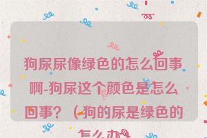 狗尿尿像绿色的怎么回事啊-狗尿这个颜色是怎么回事？（狗的尿是绿色的怎么办）