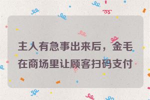 主人有急事出来后，金毛在商场里让顾客扫码支付