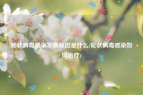 轮状病毒感染发病原因是什么(轮状病毒感染如何治疗)