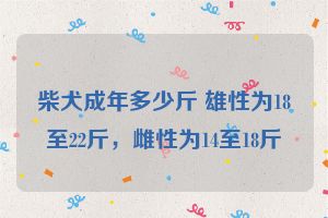 柴犬成年多少斤 雄性为18至22斤，雌性为14至18斤