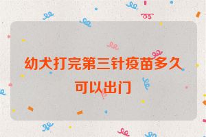 幼犬打完第三针疫苗多久可以出门