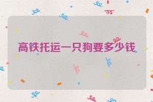 高铁托运一只狗要多少钱