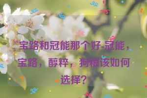 宝路和冠能那个好-冠能，宝路，醇粹，狗粮该如何选择？