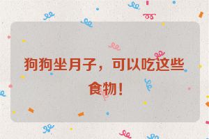 狗狗坐月子,可以吃这些食物!