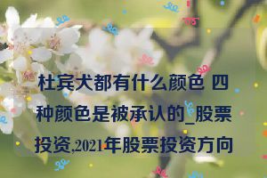 杜宾犬都有什么颜色 四种颜色是被承认的_股票投资,2021年股票投资方向