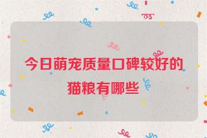 今日萌宠质量口碑较好的猫粮有哪些