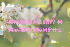 狗狗癫痫病怎么治疗？狗狗癫痫病发病原因是什么？