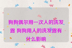 狗狗偶尔用一次人的洗发露 狗狗用人的洗发露有什么影响