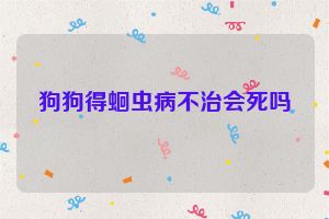 狗狗得蛔虫病不治会死吗