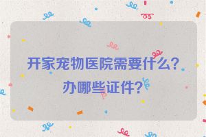 开家宠物医院需要什么？办哪些证件？