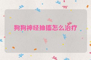 狗狗神经抽搐怎么治疗