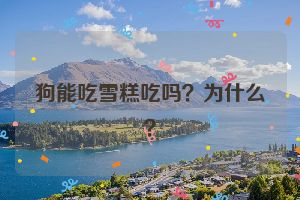 狗能吃雪糕吃吗？为什么？