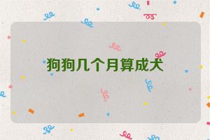 狗狗几个月算成犬