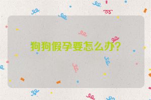 狗狗假孕要怎么办？