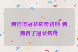 狗狗得冠状病毒初期-狗狗得了冠状病毒