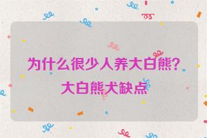 为什么很少人养大白熊？大白熊犬缺点