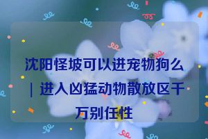 沈阳怪坡可以进宠物狗么 | 进入凶猛动物散放区千万别任性