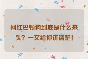 网红巴顿狗到底是什么来头？一文给你讲清楚！