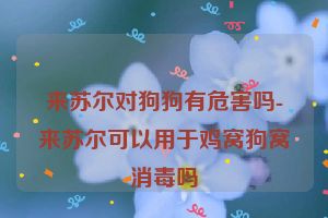 来苏尔对狗狗有危害吗-来苏尔可以用于鸡窝狗窝消毒吗