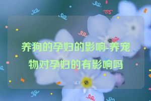 养狗的孕妇的影响-养宠物对孕妇的有影响吗