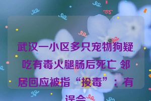 武汉一小区多只宠物狗疑吃有毒火腿肠后死亡 邻居回应被指“投毒”：有误会