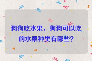 狗狗吃水果，狗狗可以吃的水果种类有哪些？