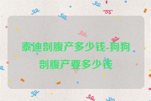 泰迪剖腹产多少钱-狗狗剖腹产要多少钱